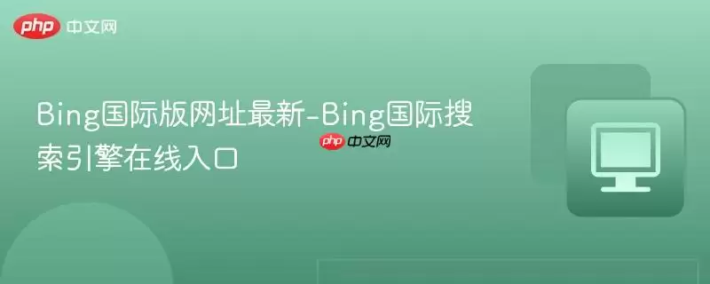 Bing国际版地址最新-Bing国际搜索引擎在线入口