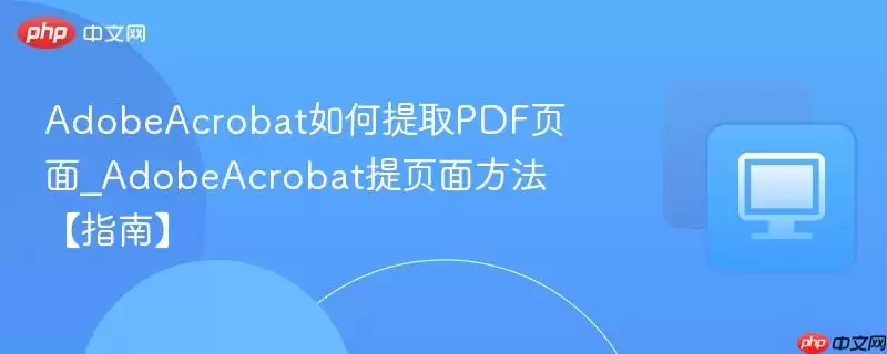 AdobeAcrobat如何提取PDF页面_AdobeAcrobat提页面方法【指南】