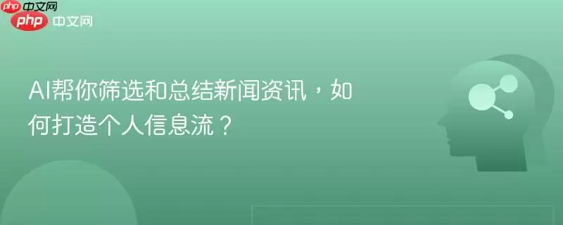 AI帮你筛选和总结新闻资讯，如何打造个人信息流？