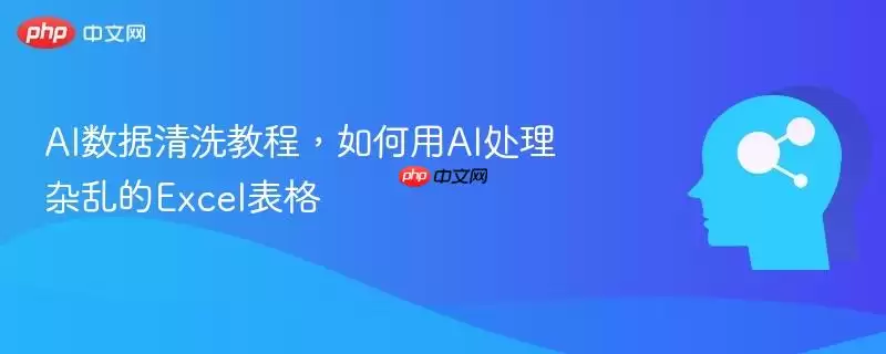 AI数据清洗教程，如何用AI处理杂乱的Excel表格