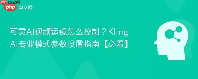 可灵AI视频运镜怎么控制？Kling AI专业模式参数设置指南【必看】