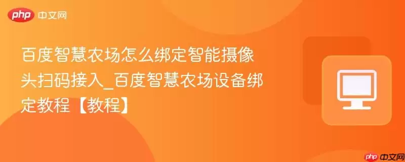 百°智慧农场怎么绑定智能摄像头扫码接入_百°智慧农场设备绑定教程【教程】