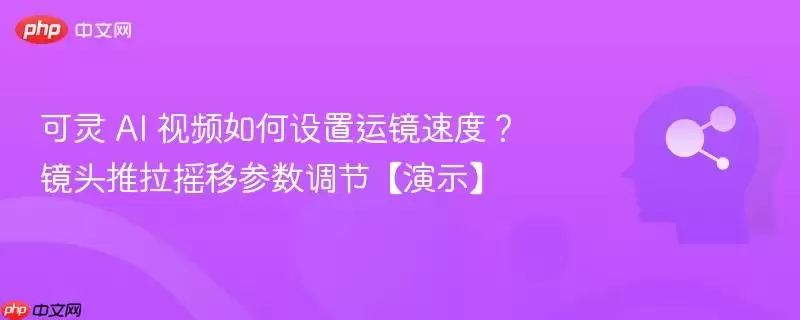 可灵 AI 视频如何设置运镜速度？镜头推拉摇移参数调节【演示】