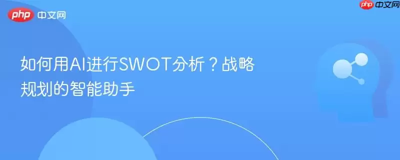 如何用AI进行SWOT分析?战略规划的智能助手