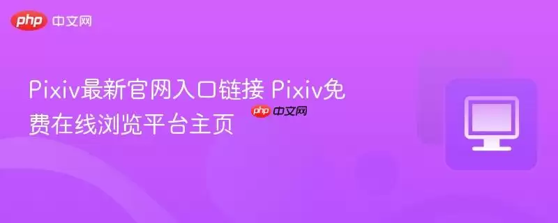Pixiv最新正式入口链接 Pixiv免费在线浏览平台主页