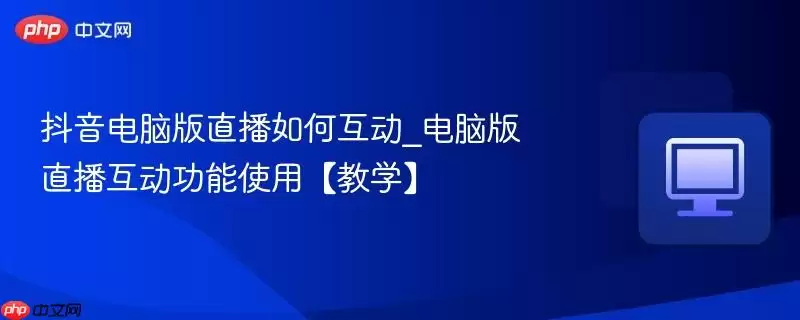 抖音电脑版直播如何互动_电脑版直播互动功能使用【教学】