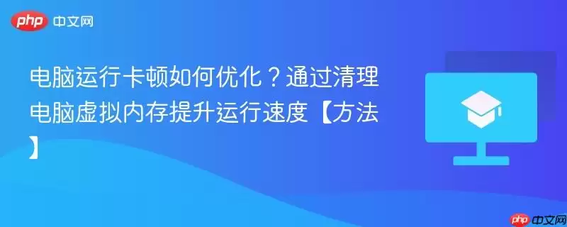 电脑运行卡顿如何优化?通过清理电脑虚拟内存提升运行速度【方法】