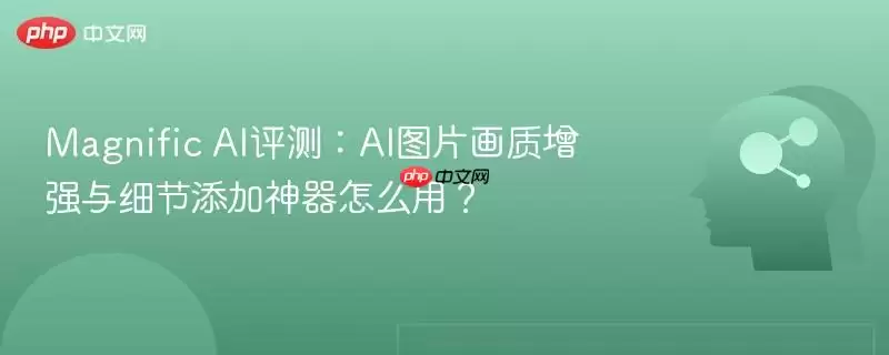 Magnific AI评测:AI图片画质增强与细节添加神器怎么用?