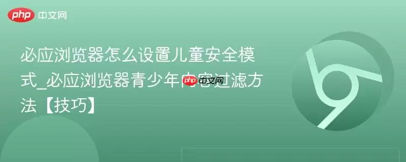 必应浏览器怎么设置儿童安全模式_必应浏览器青少年内容过滤方法【技巧】
