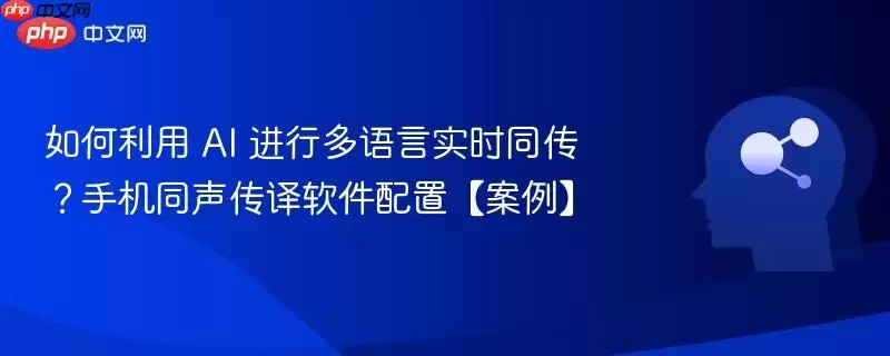 如何利用 AI 进行多语言实时同传？手机同声传译软件配置【案例】