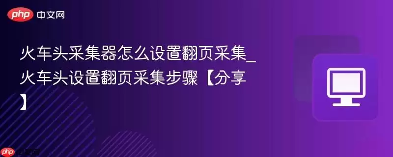 火车头采集器怎么设置翻页采集_火车头设置翻页采集步骤【分享】