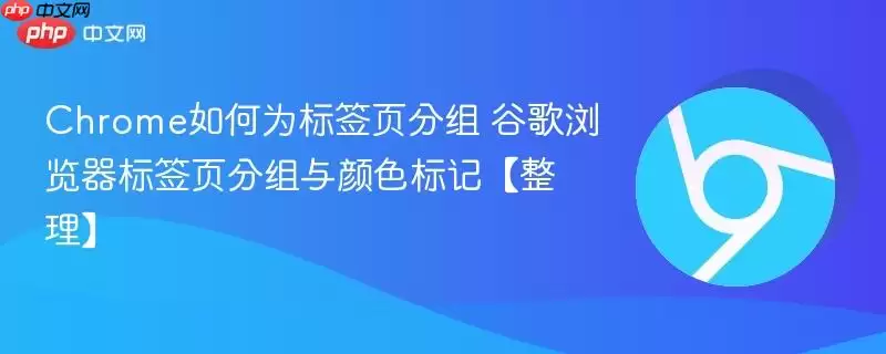 Chrome如何为标签页分组 谷歌浏览器标签页分组与颜色标记【整理】