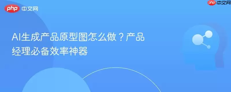 AI生成产品原型图怎么做？产品经理必备效率神器