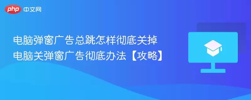 电脑弹窗广告总跳怎样彻底关掉 电脑关弹窗广告彻底办法【攻略】 - 游乐网