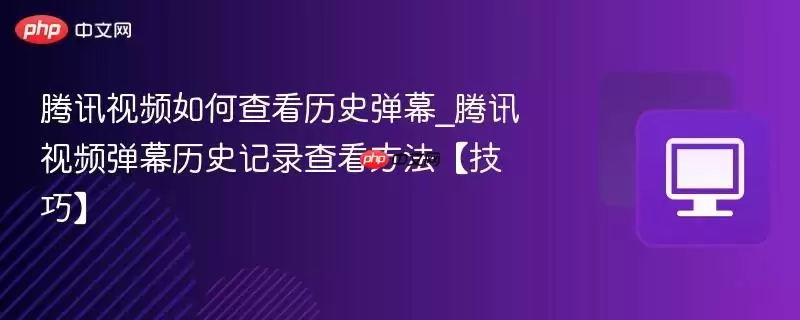 腾讯视频如何查看历史弹幕_腾讯视频弹幕历史记录查看方法【技巧】
