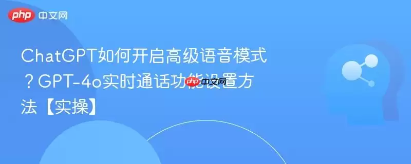 ChatGPT如何开启高级语音模式？GPT-4o实时通话功能设置方法【实操】
