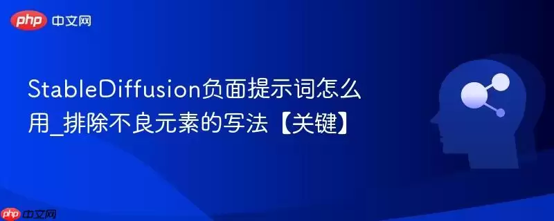 StableDiffusion负面提示词怎么用_排除不良元素的写法【关键】