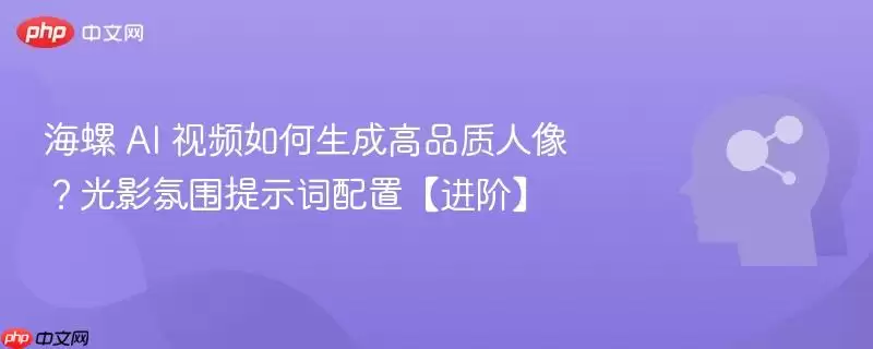 海螺 AI 视频如何生成高品质人像？光影氛围提示词配置【进阶】