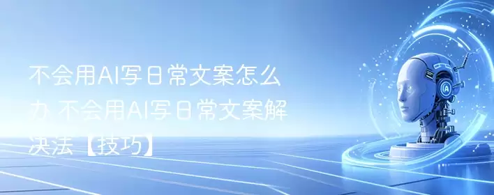 不会用AI写日常文案怎么办 不会用AI写日常文案解决方法【技巧】 - 游乐园网