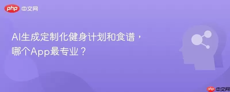 AI生成定制化健身计划和食谱,哪个App最专业?