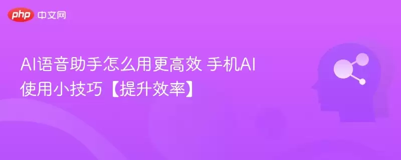 AI语音助手怎么用更高效 手机AI使用小技巧【提升效率】 - 游乐网
