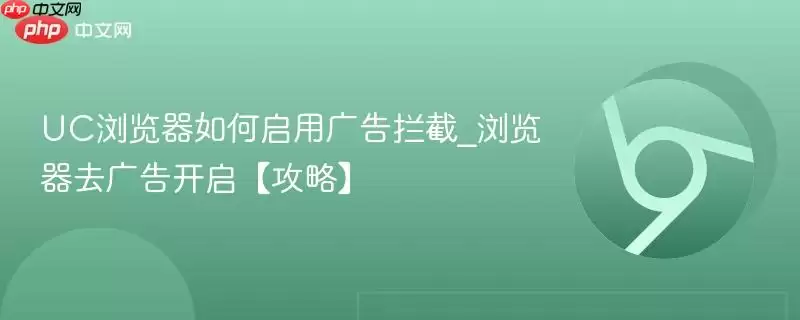UC浏览器如何启用广告拦截_浏览器去广告开启【攻略】