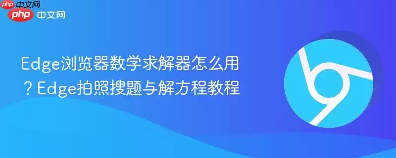 Edge浏览器数学求解器怎么用？Edge拍照搜题与解方程教程