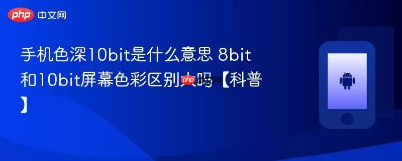 手机色深10bit是什么意思 8bit和10bit屏幕色彩区别大吗【科普】