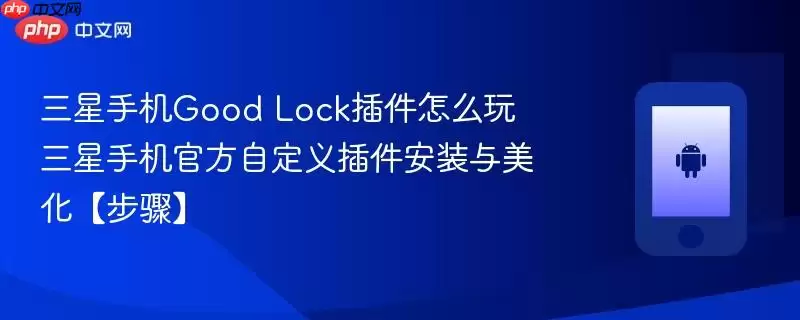 三星手机Good Lock插件怎么玩 三星手机最新自定义插件安装与美化【步骤】