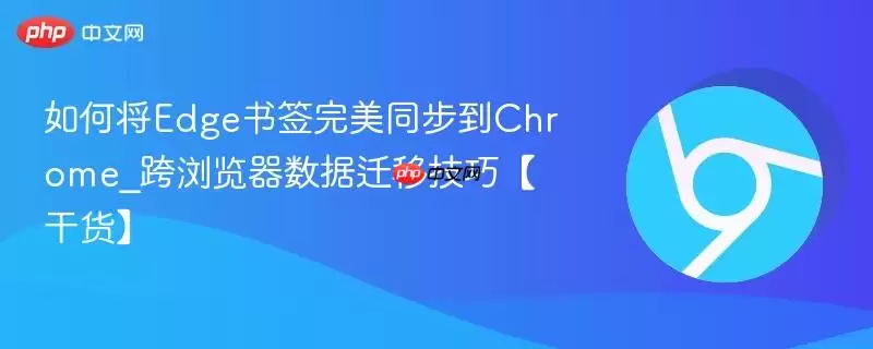如何将Edge书签完美同步到Chrome_跨浏览器数据迁移技巧【干货】