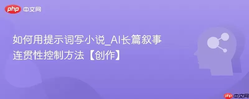 如何用提示词写小说_AI长篇叙事连贯性控制方法【创作】