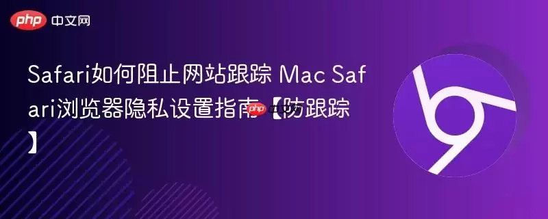 Safari如何阻止 跟踪 Mac Safari浏览器隐私设置指南【防跟踪】