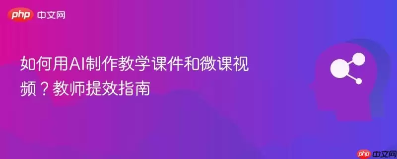 如何用AI制作教学课件和微课视频？教师提效指南