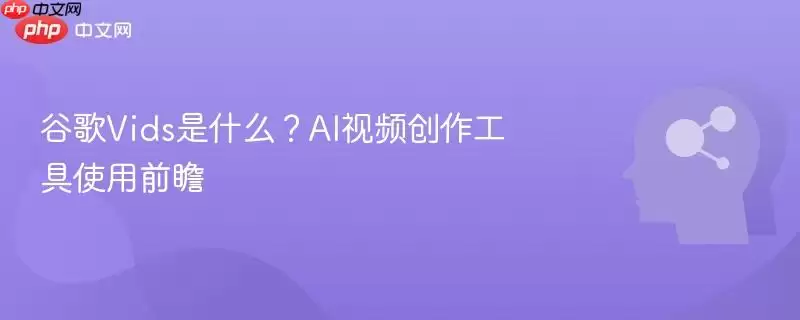 谷歌Vids是什么？AI视频创作工具使用前瞻