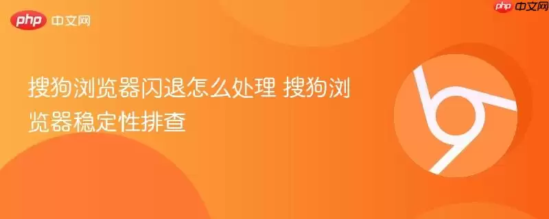 搜狗浏览器闪退怎么处理 搜狗浏览器稳定性排查