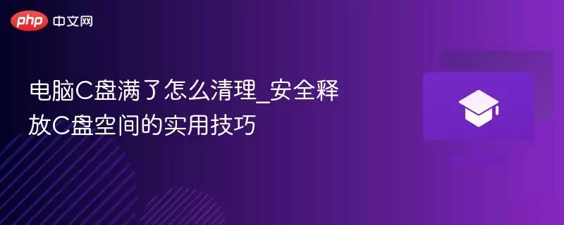 电脑C盘满了怎么清理_安全释放C盘空间的实用技巧 - 游乐网