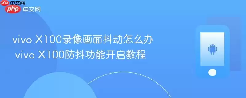 vivo X100录像画面抖动怎么办 vivo X100防抖功能开启教程