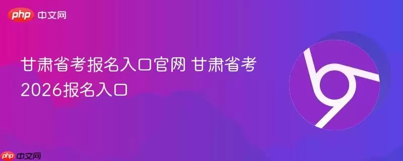 甘肃省考报名入口正式 甘肃省考试2026报名入口