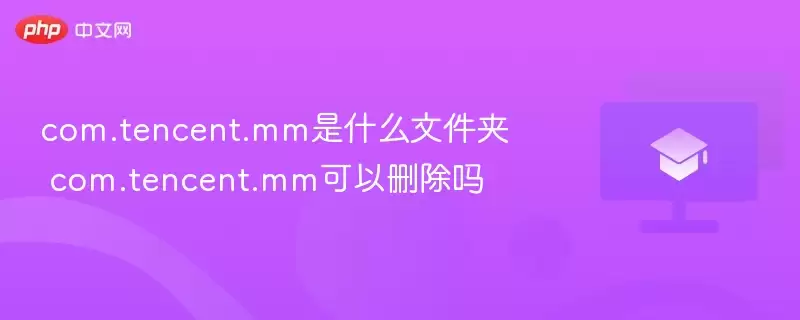 com.tencent.mm是什么文件夹 com.tencent.mm可以删除吗 - 游乐网