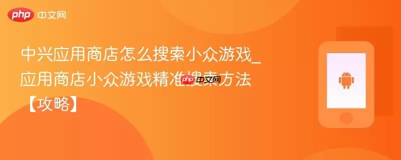 中兴应用商店怎么搜索小众游戏_应用商店小众游戏精准搜索方法【攻略】