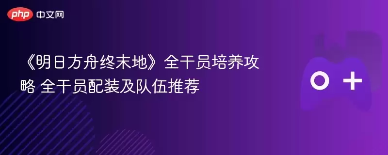 《明日方舟终末地》全干员培养攻略 全干员配装及队伍推荐 - 游乐网