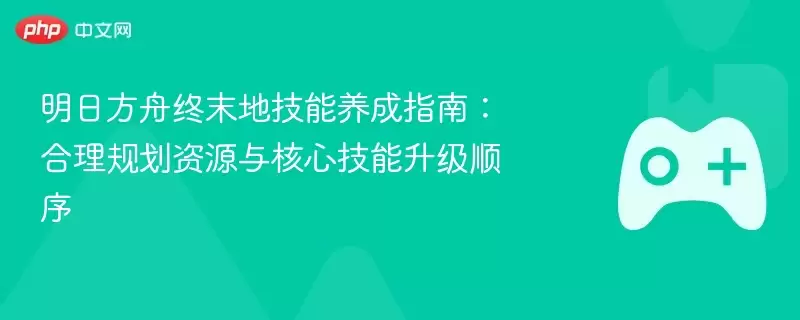 明日方舟终末地技能养成指南:合理规划资源与核心技能升级顺序 - 游乐网