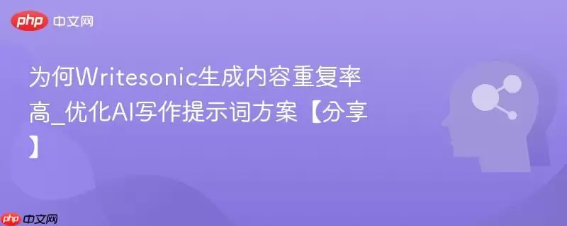 为何Writesonic生成内容重复率高_优化AI写作提示词方案【分享】
