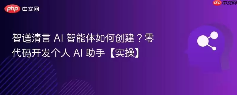 智谱清言 AI 智能体如何创建？零代码开发个人 AI 助手【实操】
