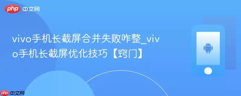 vivo手机长截屏合并失败咋整_vivo手机长截屏优化技巧【窍门】