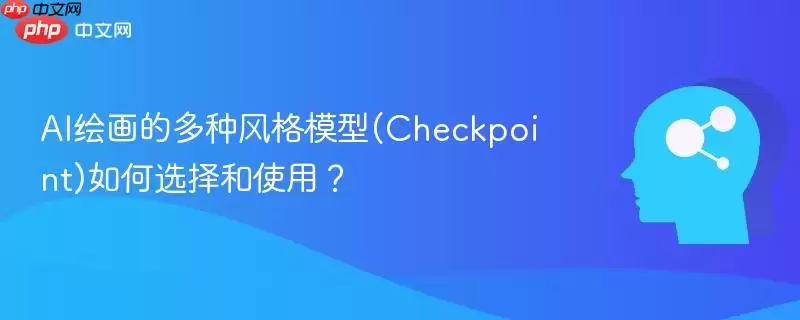 AI绘画的多种风格模型(Checkpoint)如何选择和使用？