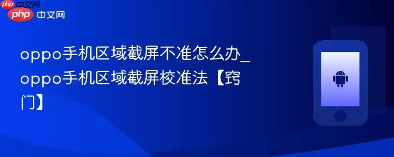 oppo手机区域截屏不准怎么办_oppo手机区域截屏校准法【窍门】
