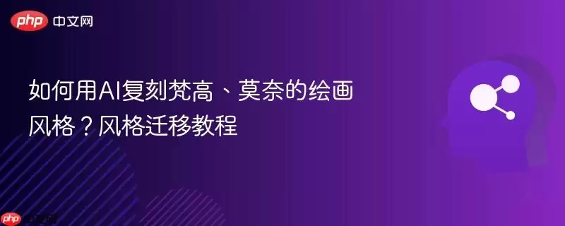 如何用AI复制梵高、莫奈的绘画风格?风格迁移教程