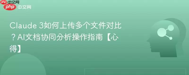 Claude 3如何上传多个文件对比？AI文档协同分析操作指南【心得】
