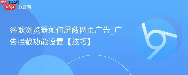 谷歌浏览器如何屏蔽网页广告_广告拦截功能设置【技巧】